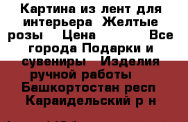 Картина из лент для интерьера “Желтые розы“ › Цена ­ 2 500 - Все города Подарки и сувениры » Изделия ручной работы   . Башкортостан респ.,Караидельский р-н